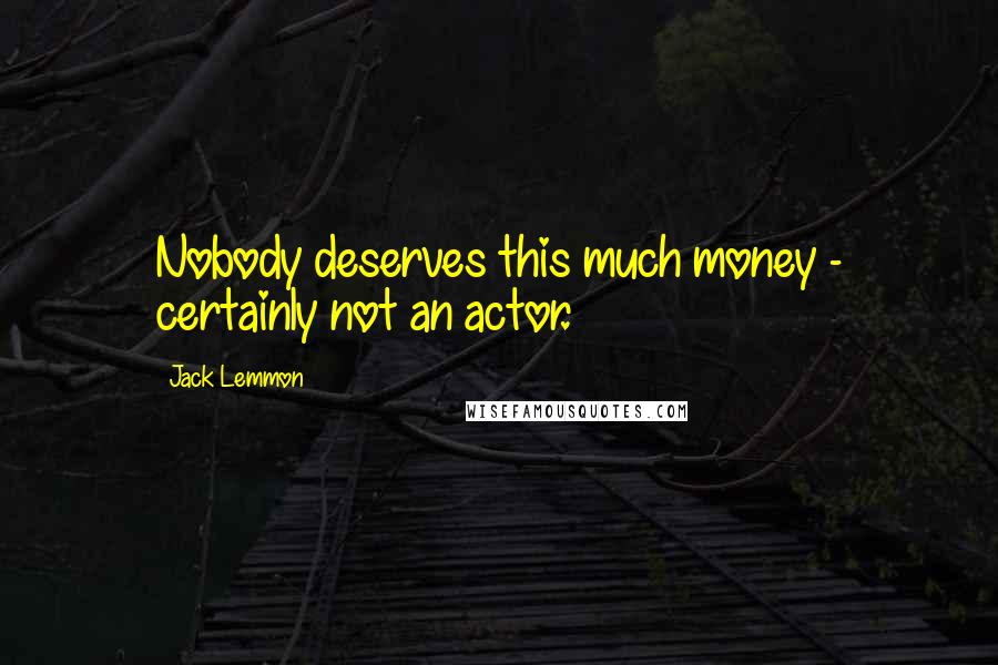 Jack Lemmon Quotes: Nobody deserves this much money - certainly not an actor.