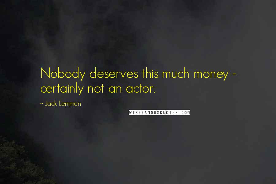 Jack Lemmon Quotes: Nobody deserves this much money - certainly not an actor.