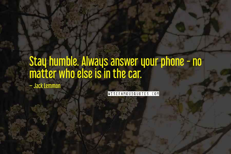 Jack Lemmon Quotes: Stay humble. Always answer your phone - no matter who else is in the car.