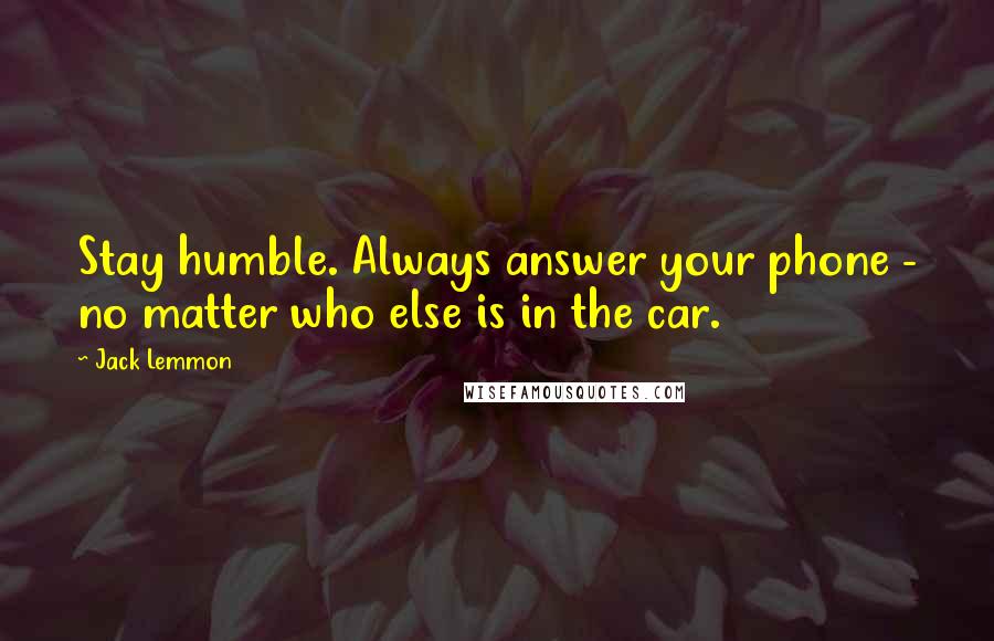 Jack Lemmon Quotes: Stay humble. Always answer your phone - no matter who else is in the car.