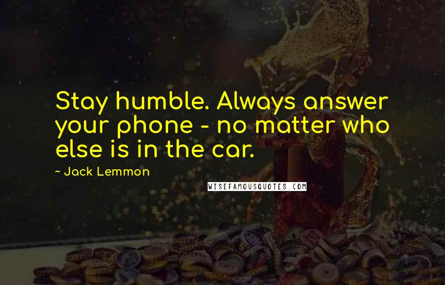 Jack Lemmon Quotes: Stay humble. Always answer your phone - no matter who else is in the car.