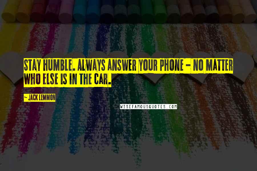 Jack Lemmon Quotes: Stay humble. Always answer your phone - no matter who else is in the car.