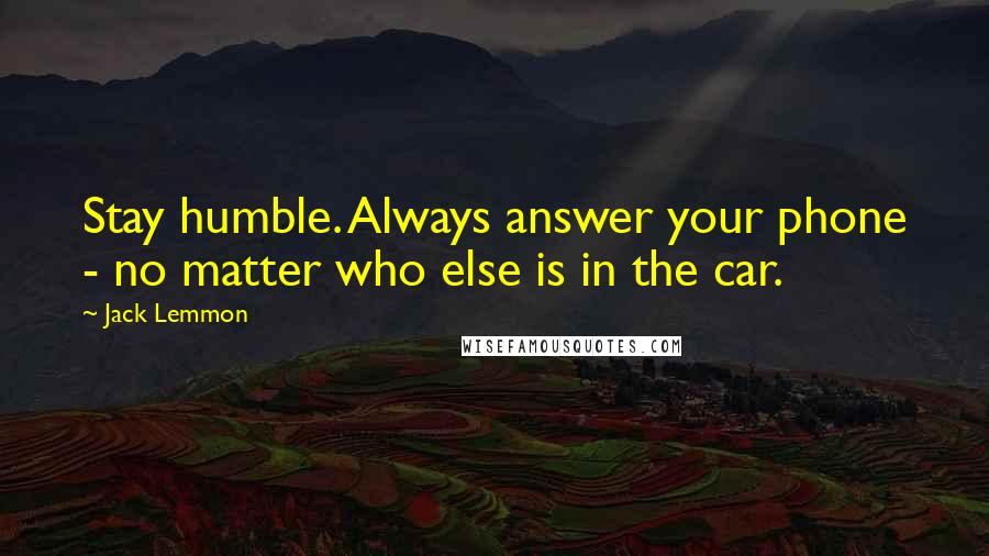 Jack Lemmon Quotes: Stay humble. Always answer your phone - no matter who else is in the car.