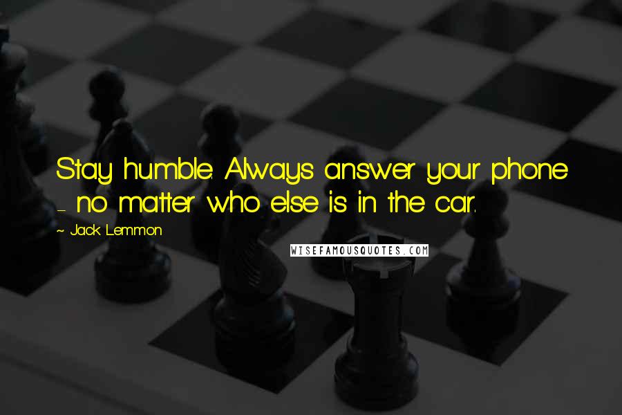 Jack Lemmon Quotes: Stay humble. Always answer your phone - no matter who else is in the car.