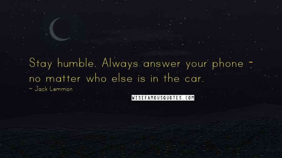 Jack Lemmon Quotes: Stay humble. Always answer your phone - no matter who else is in the car.