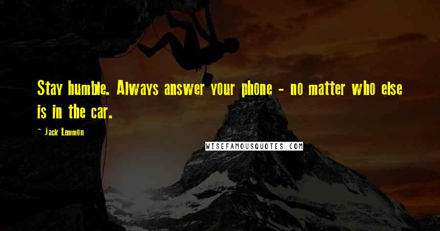 Jack Lemmon Quotes: Stay humble. Always answer your phone - no matter who else is in the car.