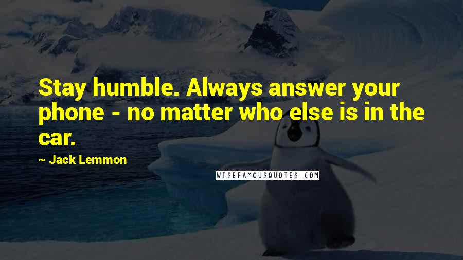 Jack Lemmon Quotes: Stay humble. Always answer your phone - no matter who else is in the car.