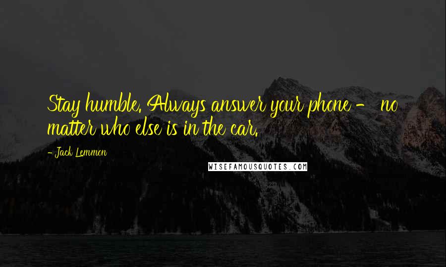 Jack Lemmon Quotes: Stay humble. Always answer your phone - no matter who else is in the car.