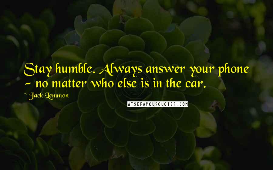 Jack Lemmon Quotes: Stay humble. Always answer your phone - no matter who else is in the car.