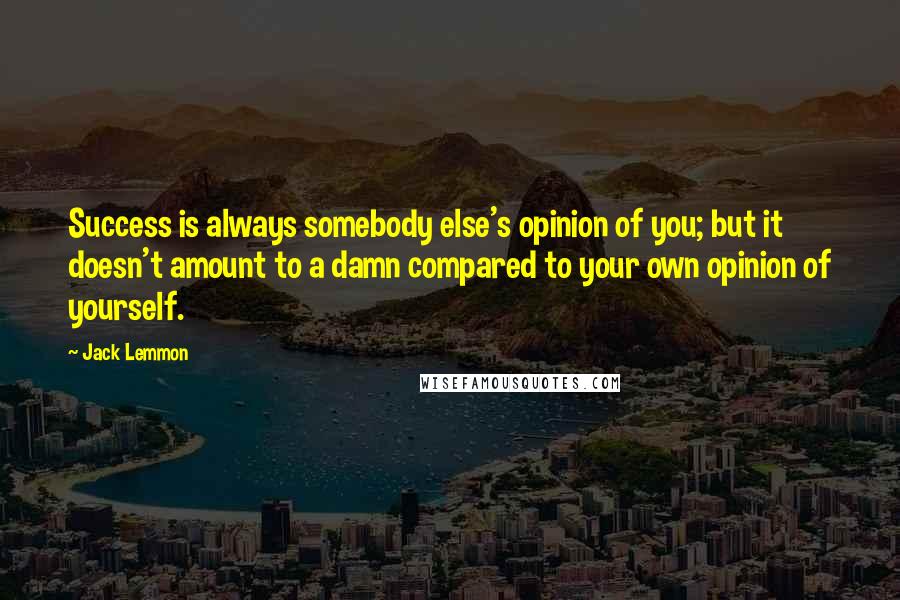 Jack Lemmon Quotes: Success is always somebody else's opinion of you; but it doesn't amount to a damn compared to your own opinion of yourself.