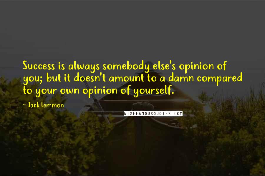 Jack Lemmon Quotes: Success is always somebody else's opinion of you; but it doesn't amount to a damn compared to your own opinion of yourself.