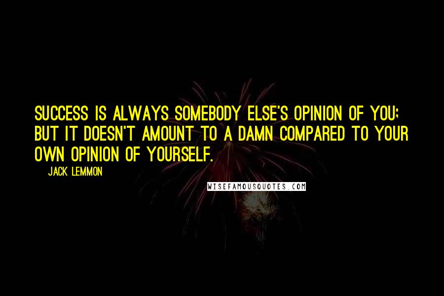 Jack Lemmon Quotes: Success is always somebody else's opinion of you; but it doesn't amount to a damn compared to your own opinion of yourself.