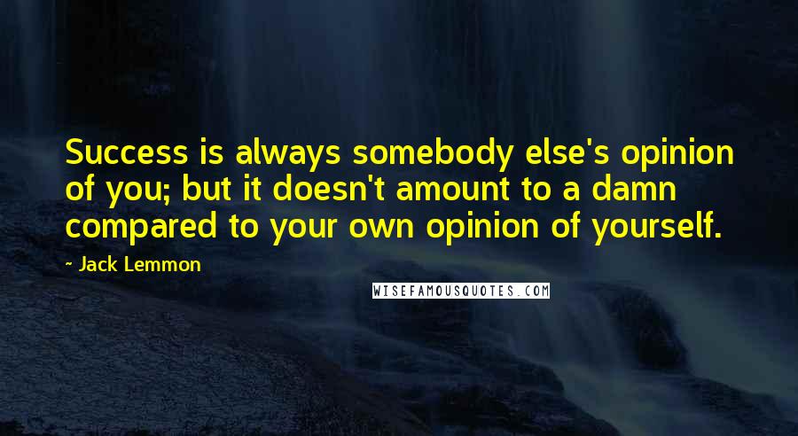Jack Lemmon Quotes: Success is always somebody else's opinion of you; but it doesn't amount to a damn compared to your own opinion of yourself.