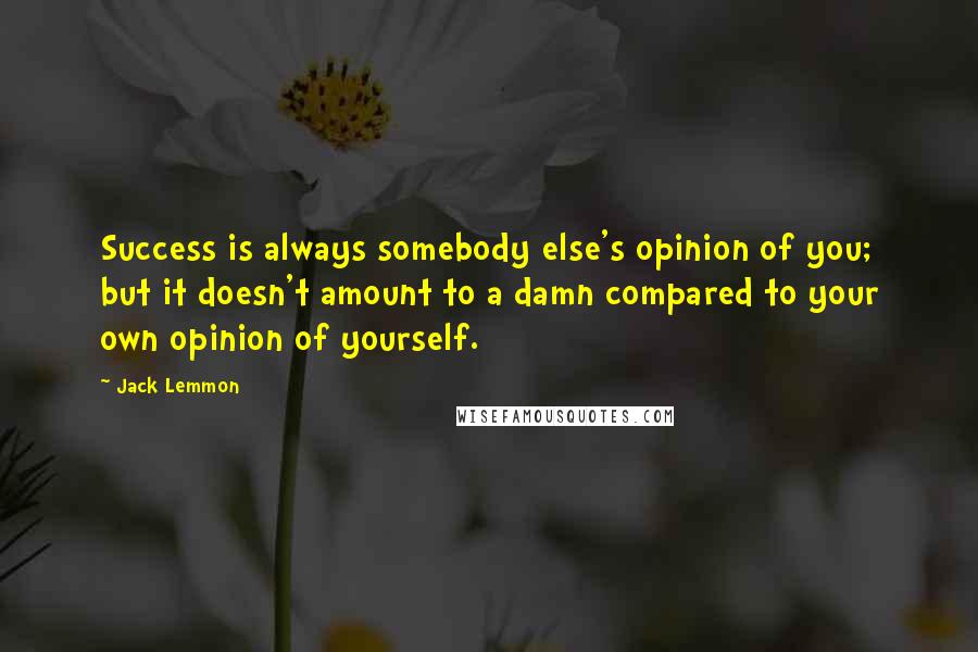 Jack Lemmon Quotes: Success is always somebody else's opinion of you; but it doesn't amount to a damn compared to your own opinion of yourself.