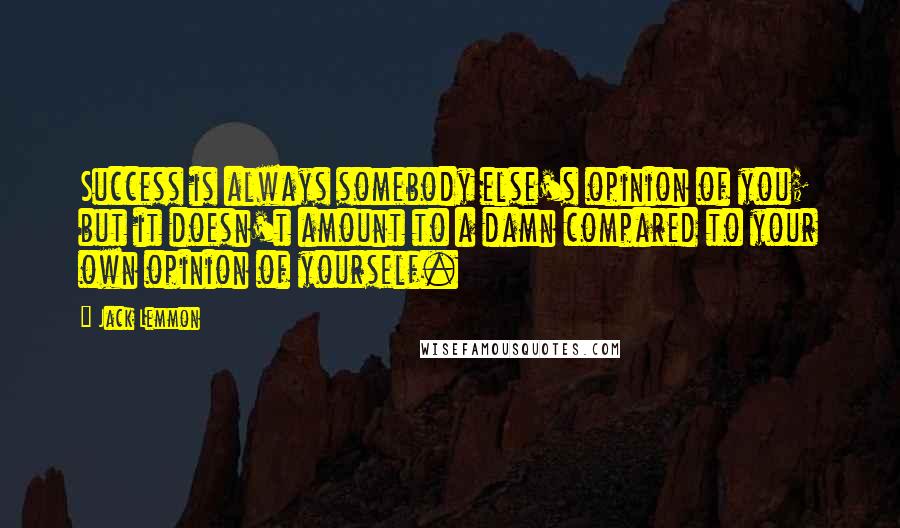 Jack Lemmon Quotes: Success is always somebody else's opinion of you; but it doesn't amount to a damn compared to your own opinion of yourself.