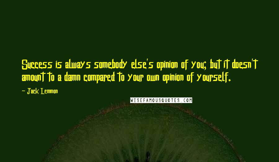 Jack Lemmon Quotes: Success is always somebody else's opinion of you; but it doesn't amount to a damn compared to your own opinion of yourself.