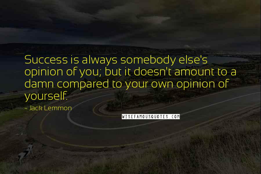 Jack Lemmon Quotes: Success is always somebody else's opinion of you; but it doesn't amount to a damn compared to your own opinion of yourself.