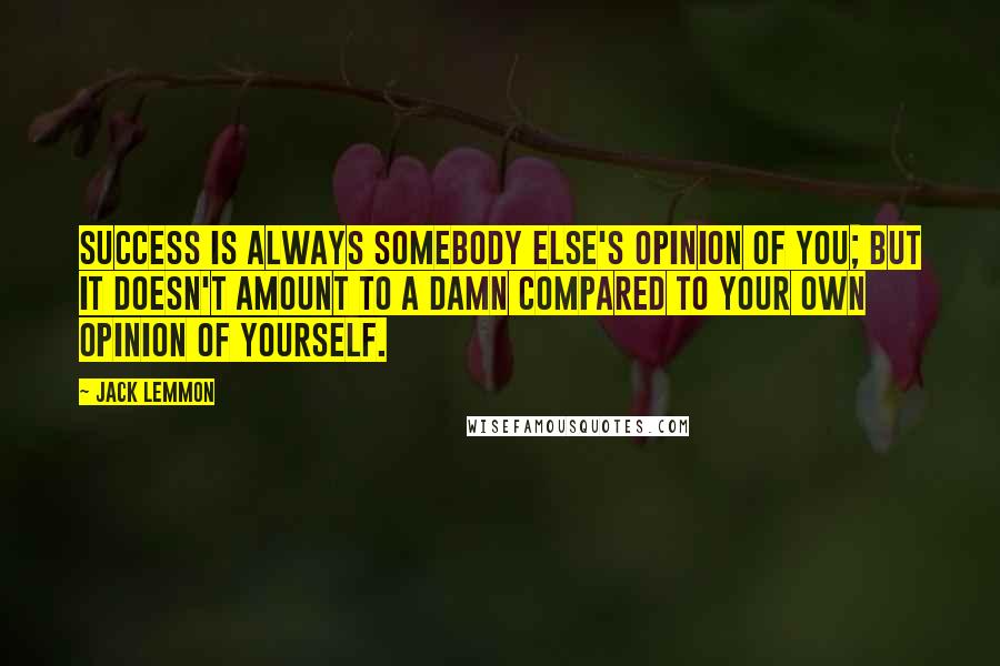 Jack Lemmon Quotes: Success is always somebody else's opinion of you; but it doesn't amount to a damn compared to your own opinion of yourself.