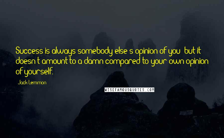 Jack Lemmon Quotes: Success is always somebody else's opinion of you; but it doesn't amount to a damn compared to your own opinion of yourself.