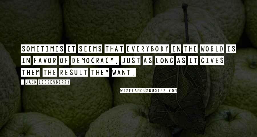 Jack Lessenberry Quotes: Sometimes it seems that everybody in the world is in favor of democracy, just as long as it gives them the result they want.