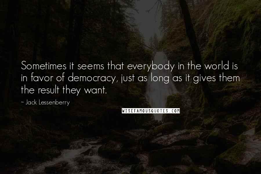 Jack Lessenberry Quotes: Sometimes it seems that everybody in the world is in favor of democracy, just as long as it gives them the result they want.