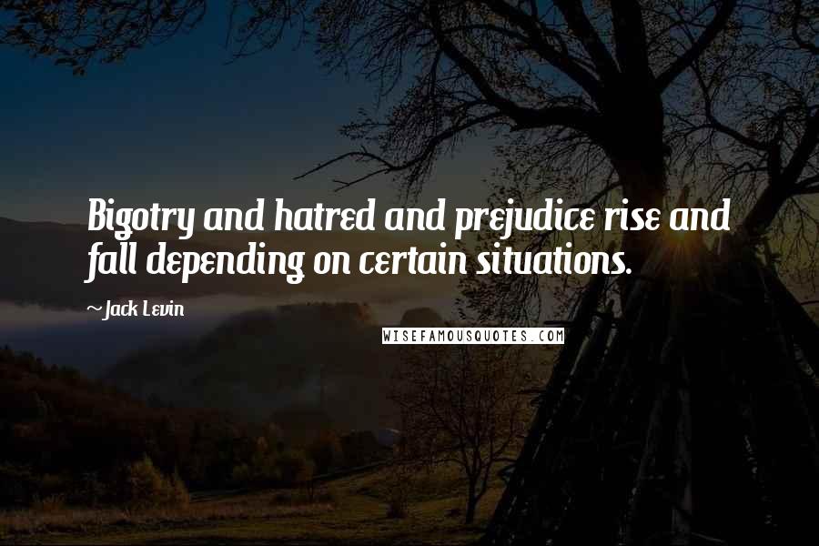 Jack Levin Quotes: Bigotry and hatred and prejudice rise and fall depending on certain situations.