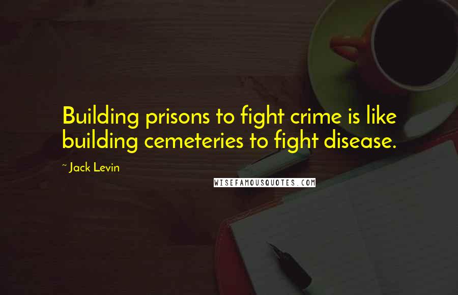 Jack Levin Quotes: Building prisons to fight crime is like building cemeteries to fight disease.