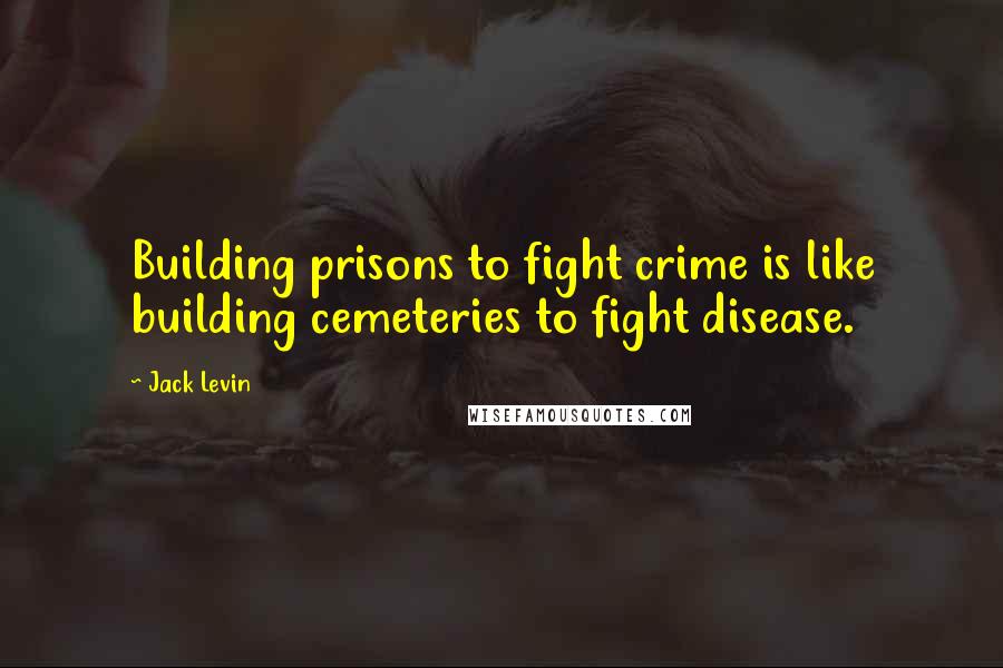 Jack Levin Quotes: Building prisons to fight crime is like building cemeteries to fight disease.