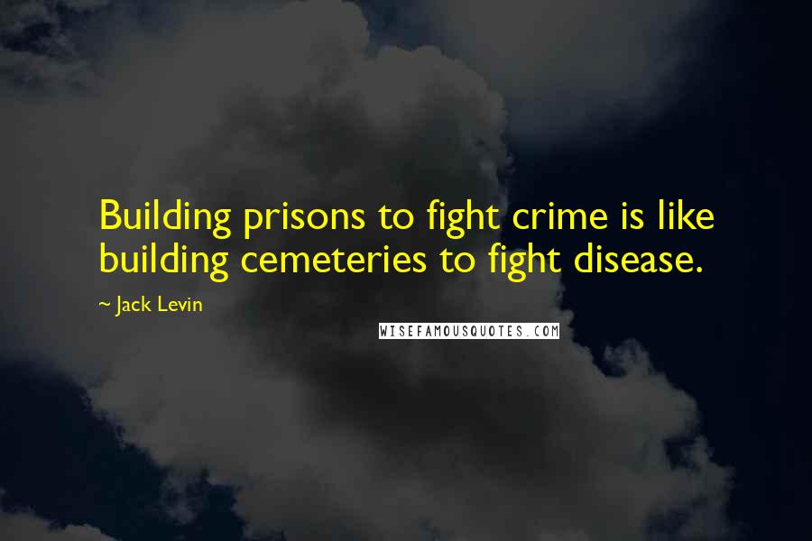 Jack Levin Quotes: Building prisons to fight crime is like building cemeteries to fight disease.