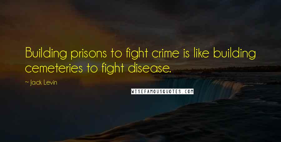 Jack Levin Quotes: Building prisons to fight crime is like building cemeteries to fight disease.