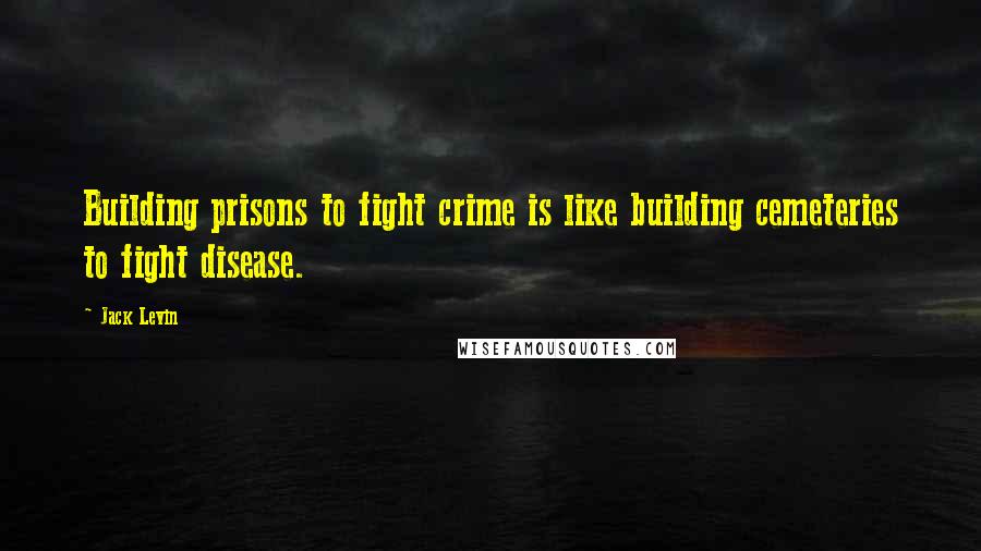 Jack Levin Quotes: Building prisons to fight crime is like building cemeteries to fight disease.