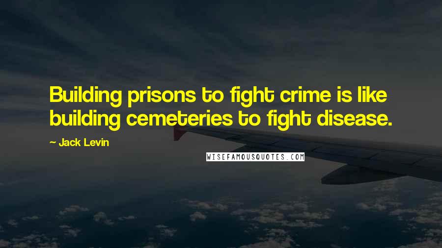 Jack Levin Quotes: Building prisons to fight crime is like building cemeteries to fight disease.