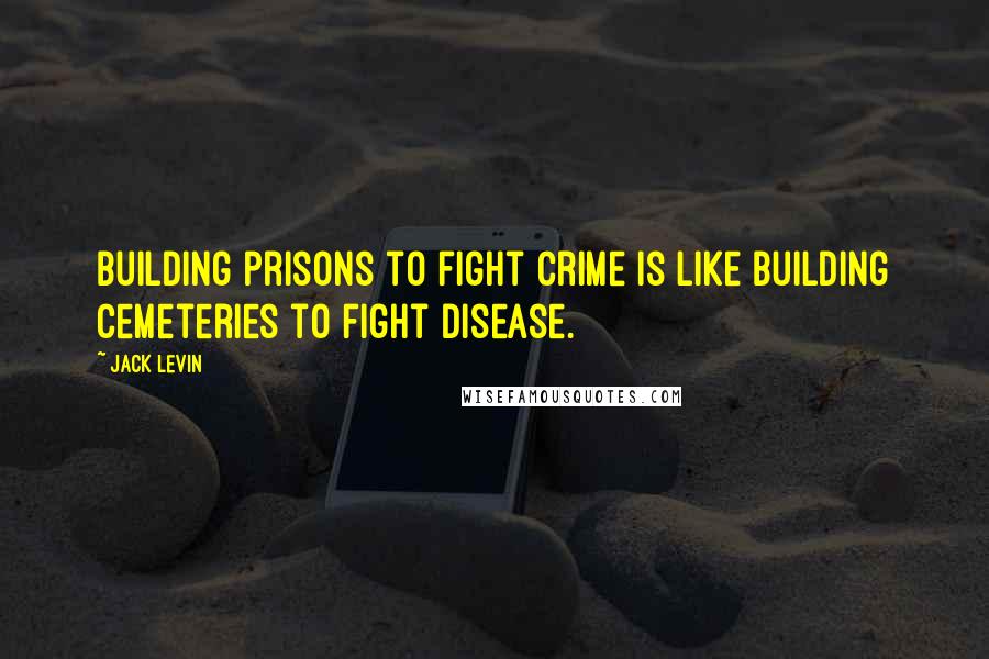 Jack Levin Quotes: Building prisons to fight crime is like building cemeteries to fight disease.