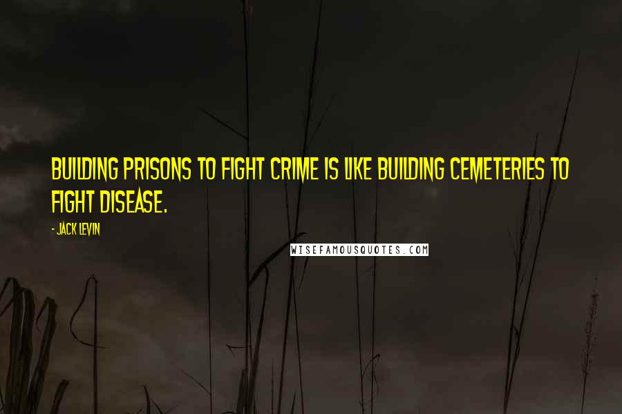 Jack Levin Quotes: Building prisons to fight crime is like building cemeteries to fight disease.