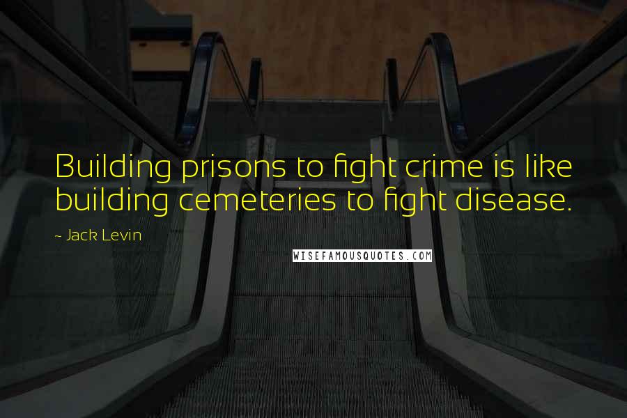 Jack Levin Quotes: Building prisons to fight crime is like building cemeteries to fight disease.