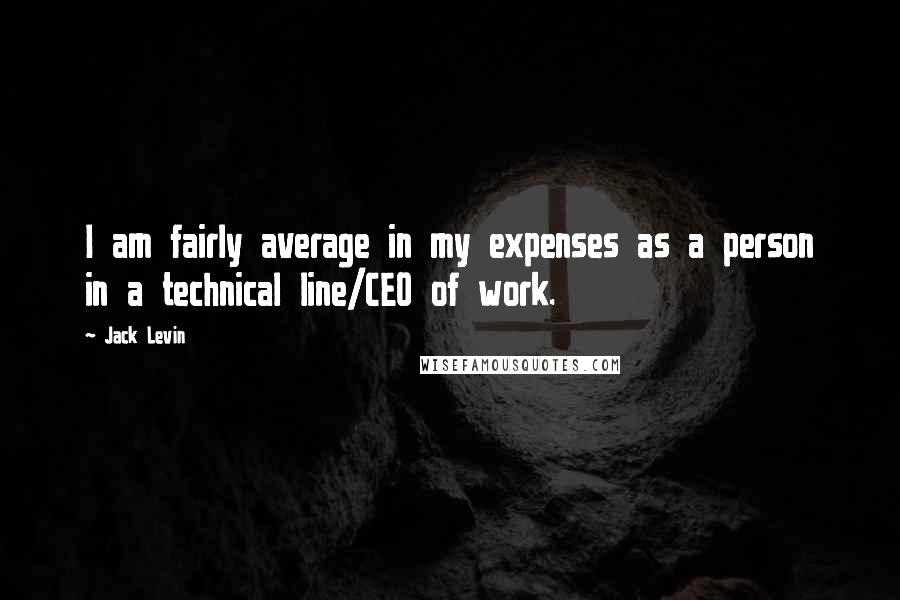 Jack Levin Quotes: I am fairly average in my expenses as a person in a technical line/CEO of work.