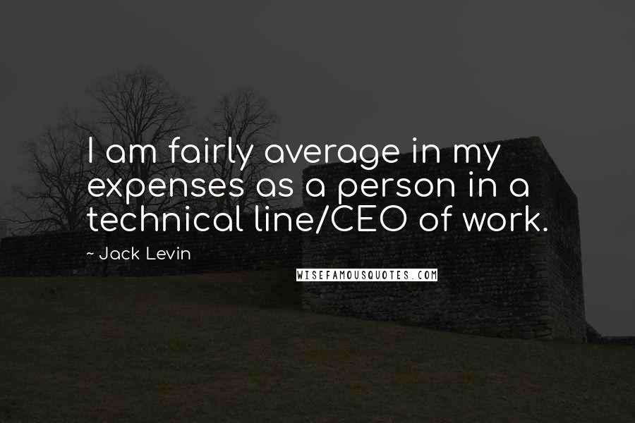 Jack Levin Quotes: I am fairly average in my expenses as a person in a technical line/CEO of work.