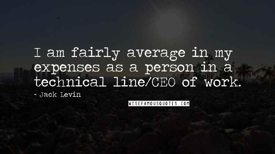 Jack Levin Quotes: I am fairly average in my expenses as a person in a technical line/CEO of work.