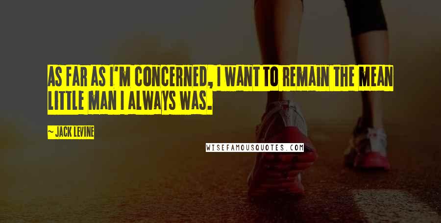 Jack Levine Quotes: As far as I'm concerned, I want to remain the mean little man I always was.