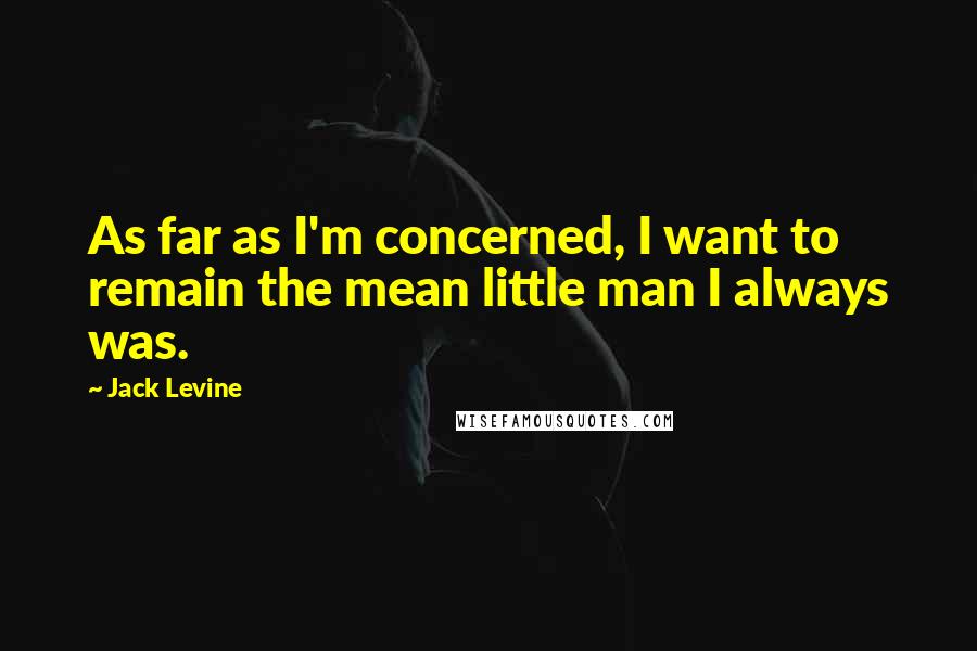 Jack Levine Quotes: As far as I'm concerned, I want to remain the mean little man I always was.