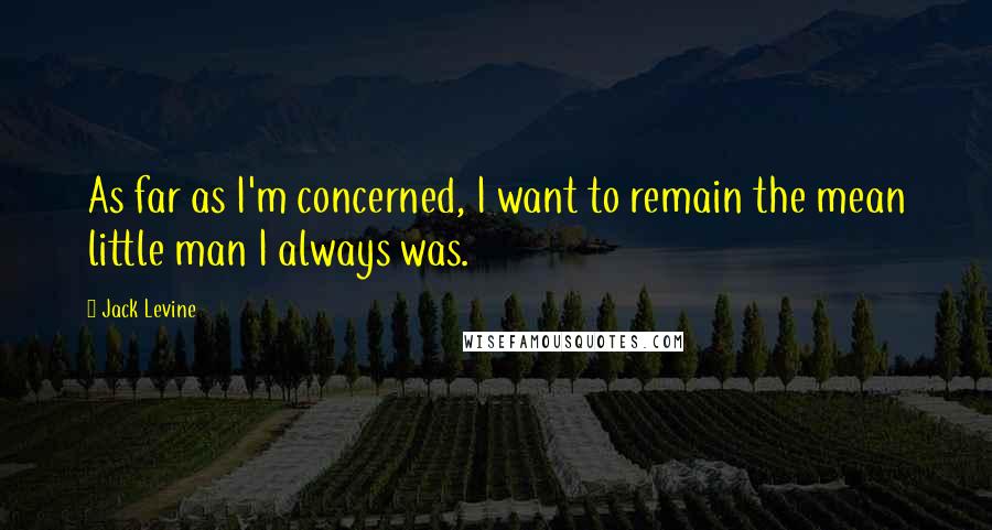 Jack Levine Quotes: As far as I'm concerned, I want to remain the mean little man I always was.