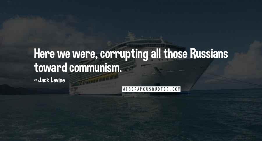 Jack Levine Quotes: Here we were, corrupting all those Russians toward communism.