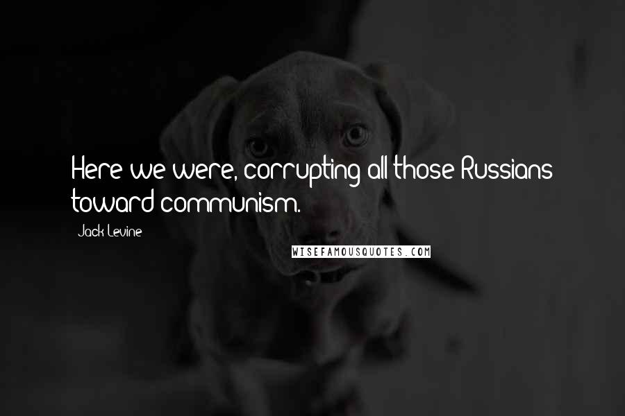 Jack Levine Quotes: Here we were, corrupting all those Russians toward communism.