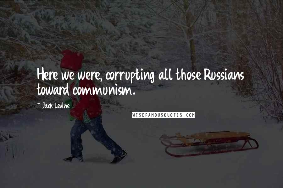 Jack Levine Quotes: Here we were, corrupting all those Russians toward communism.