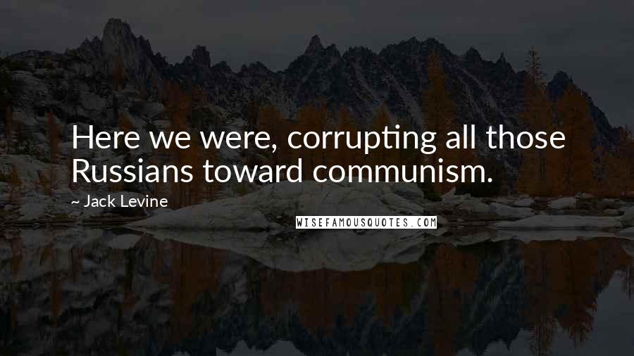 Jack Levine Quotes: Here we were, corrupting all those Russians toward communism.