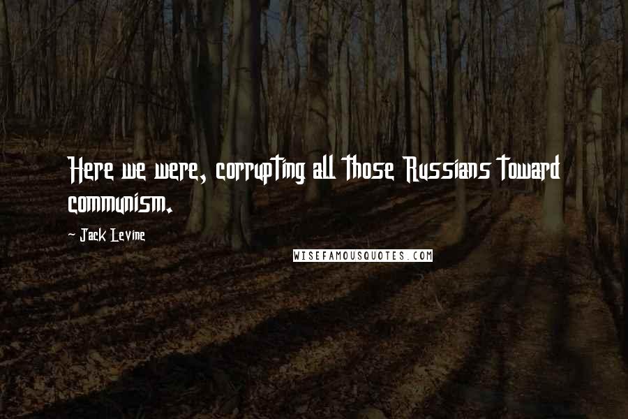 Jack Levine Quotes: Here we were, corrupting all those Russians toward communism.