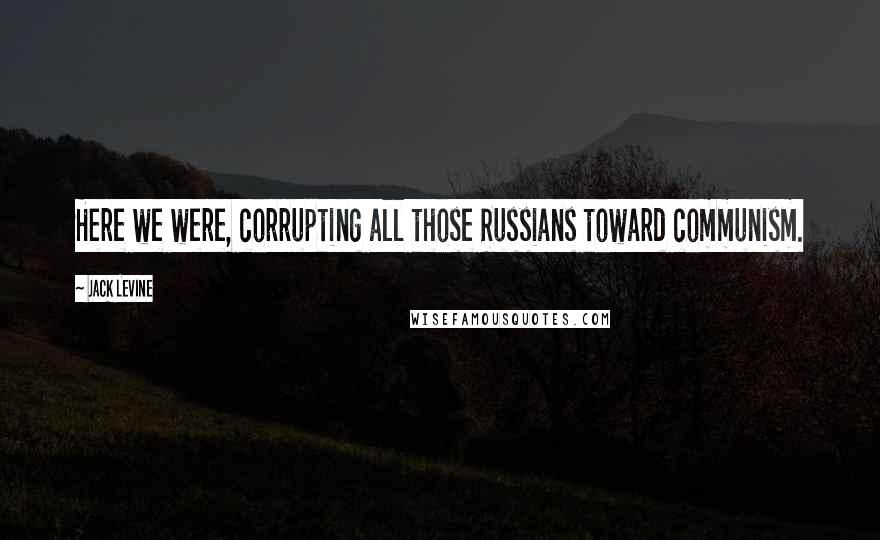 Jack Levine Quotes: Here we were, corrupting all those Russians toward communism.