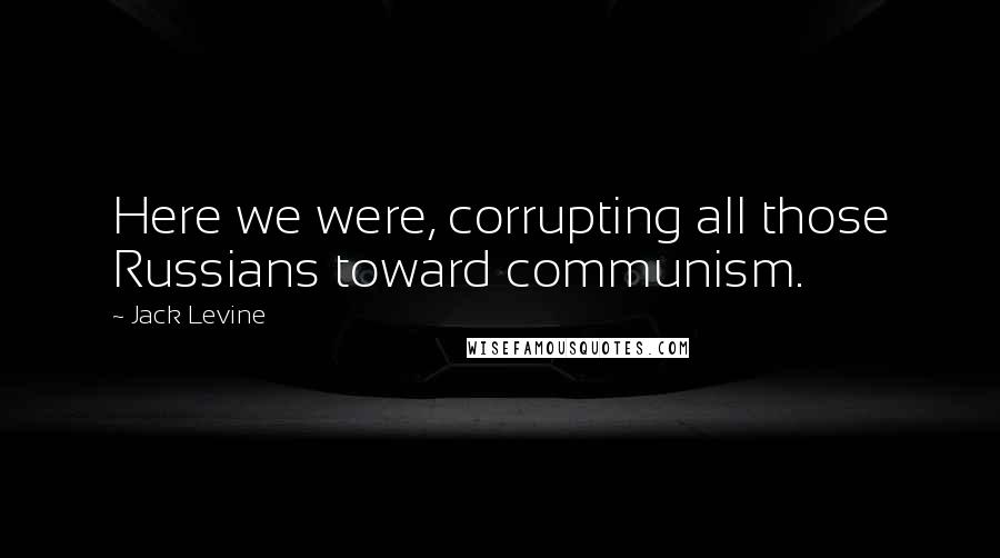 Jack Levine Quotes: Here we were, corrupting all those Russians toward communism.