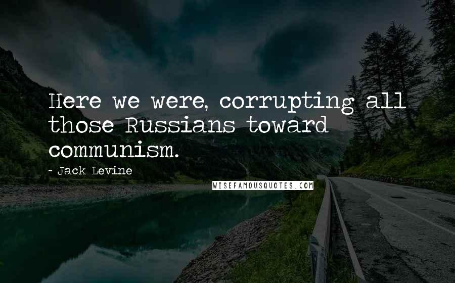 Jack Levine Quotes: Here we were, corrupting all those Russians toward communism.