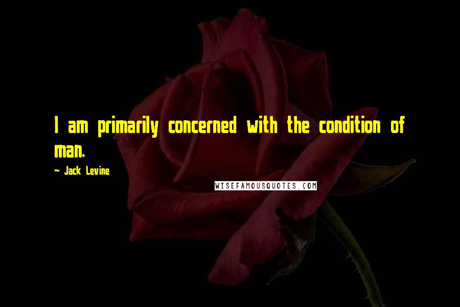 Jack Levine Quotes: I am primarily concerned with the condition of man.